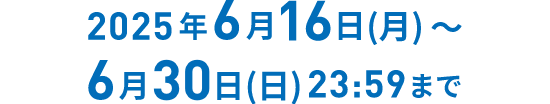 2025年6月16日(月) 〜 2025年6月30日(日) 23:59まで
